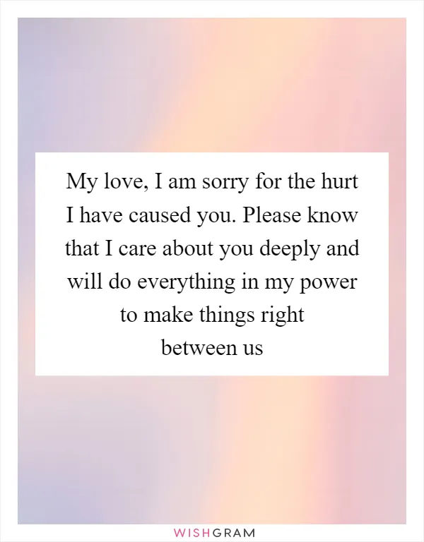 My love, I am sorry for the hurt I have caused you. Please know that I care about you deeply and will do everything in my power to make things right between us
