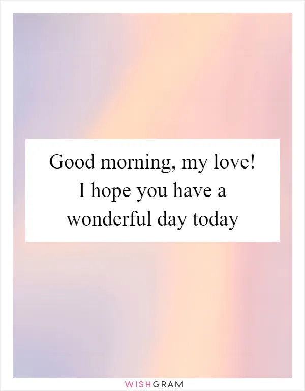 Good morning, my love! I hope you have a wonderful day today