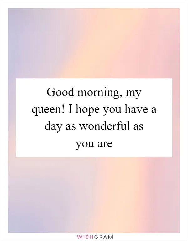 Good morning, my queen! I hope you have a day as wonderful as you are