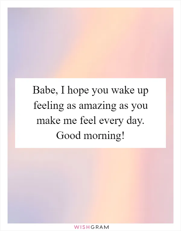 Babe, I hope you wake up feeling as amazing as you make me feel every day. Good morning!