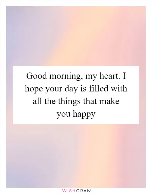 Good morning, my heart. I hope your day is filled with all the things that make you happy