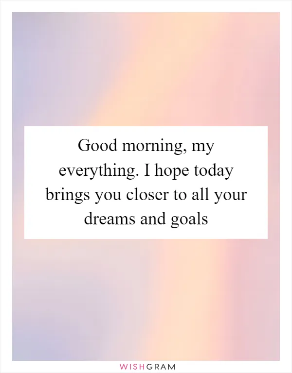Good morning, my everything. I hope today brings you closer to all your dreams and goals
