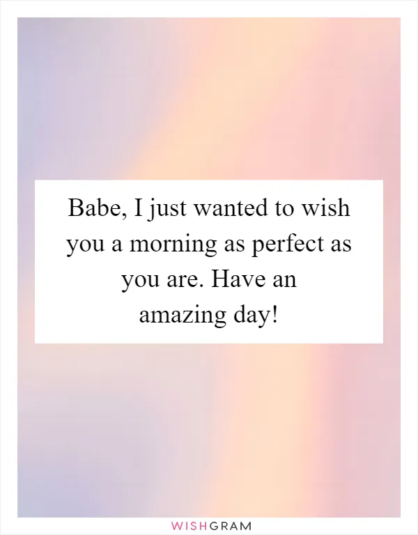 Babe, I just wanted to wish you a morning as perfect as you are. Have an amazing day!