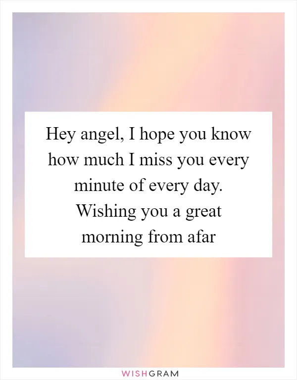 Hey angel, I hope you know how much I miss you every minute of every day. Wishing you a great morning from afar
