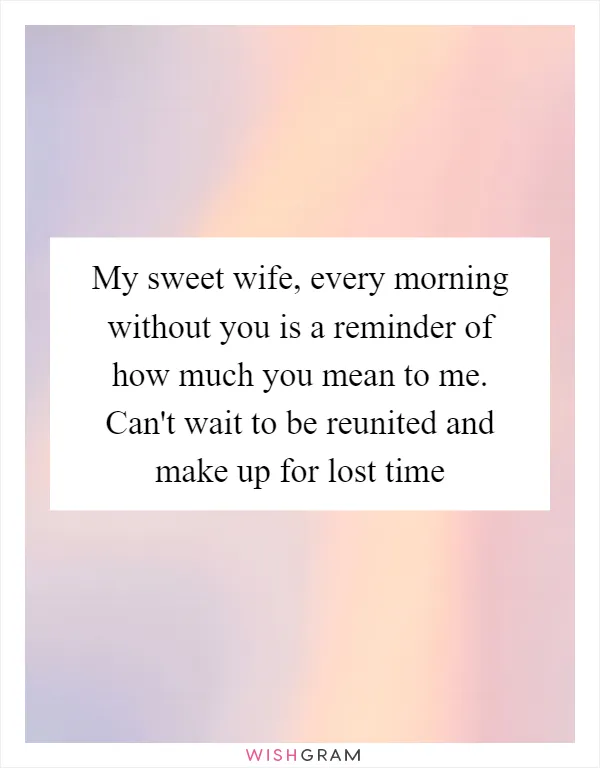 My sweet wife, every morning without you is a reminder of how much you mean to me. Can't wait to be reunited and make up for lost time