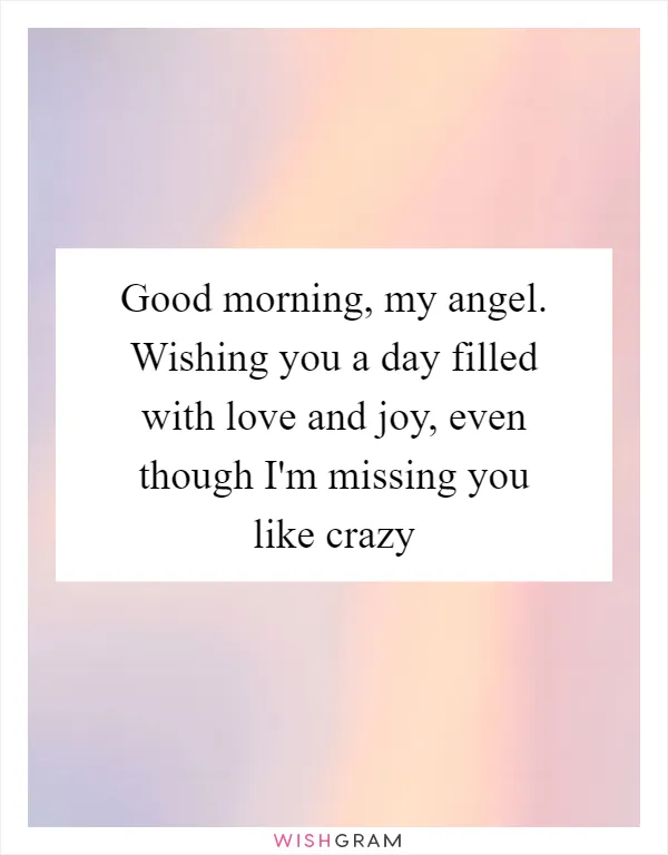 Good morning, my angel. Wishing you a day filled with love and joy, even though I'm missing you like crazy