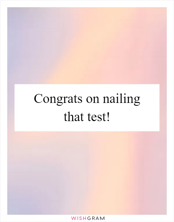 Congrats on nailing that test!