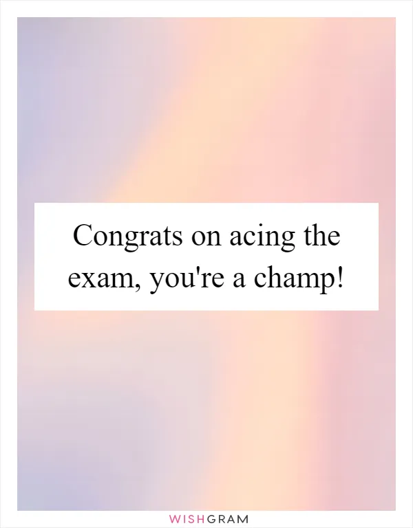 Congrats on acing the exam, you're a champ!