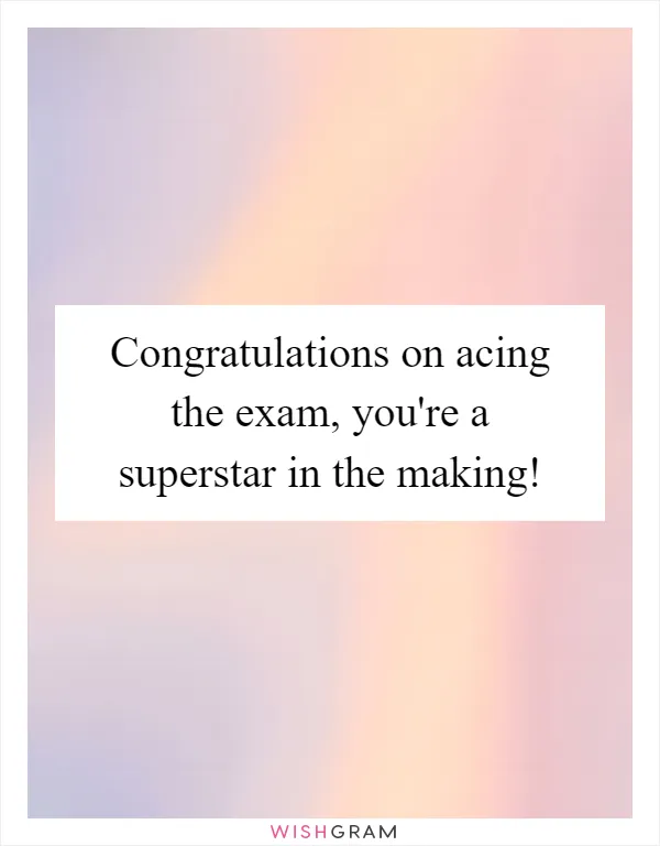 Congratulations on acing the exam, you're a superstar in the making!