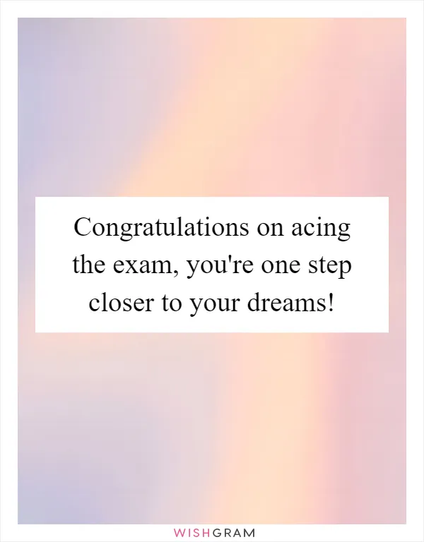 Congratulations on acing the exam, you're one step closer to your dreams!