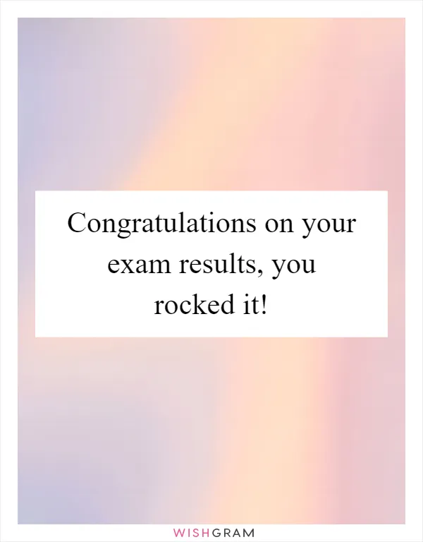 Congratulations on your exam results, you rocked it!