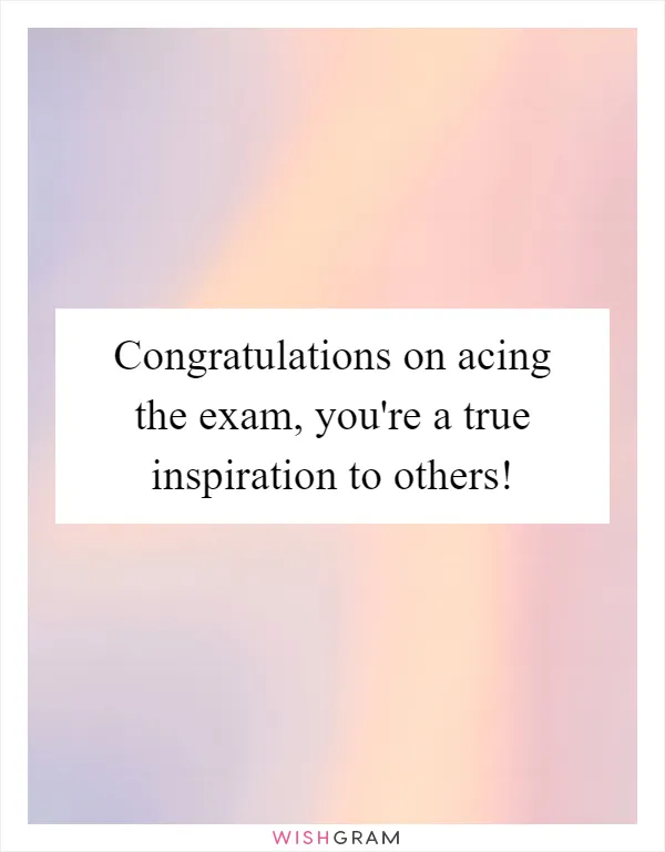 Congratulations on acing the exam, you're a true inspiration to others!