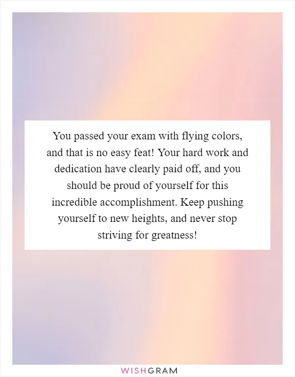 You passed your exam with flying colors, and that is no easy feat! Your hard work and dedication have clearly paid off, and you should be proud of yourself for this incredible accomplishment. Keep pushing yourself to new heights, and never stop striving for greatness!