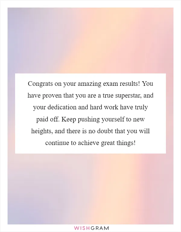 Congrats on your amazing exam results! You have proven that you are a true superstar, and your dedication and hard work have truly paid off. Keep pushing yourself to new heights, and there is no doubt that you will continue to achieve great things!