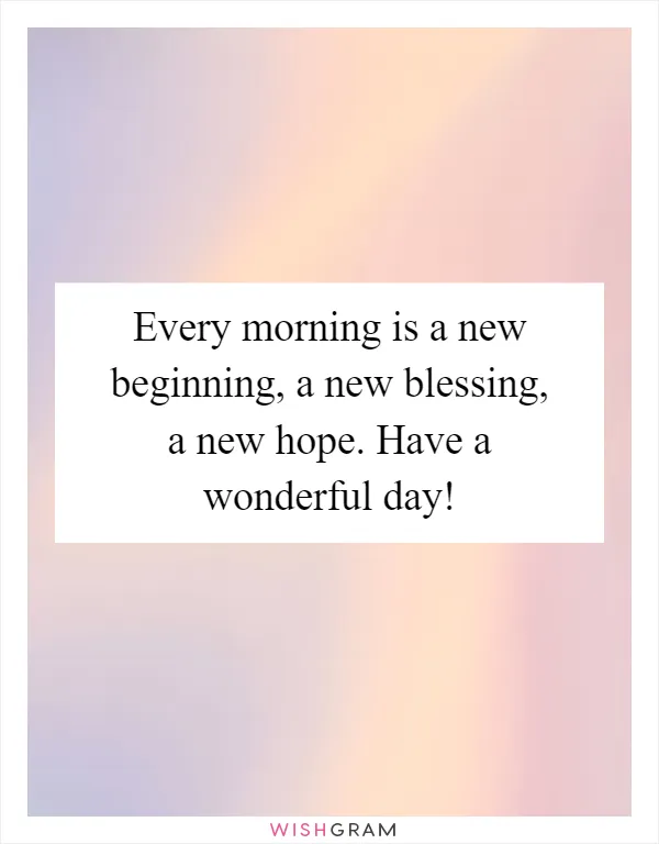 Every morning is a new beginning, a new blessing, a new hope. Have a wonderful day!