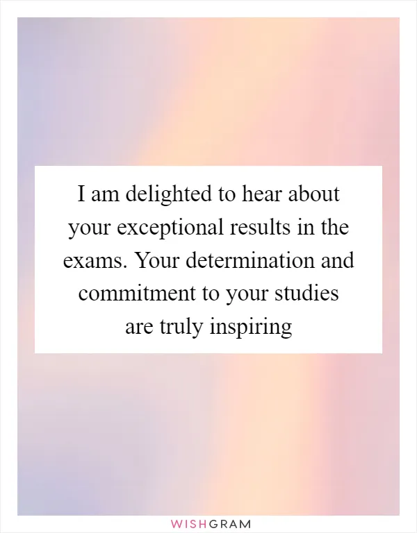 I am delighted to hear about your exceptional results in the exams. Your determination and commitment to your studies are truly inspiring