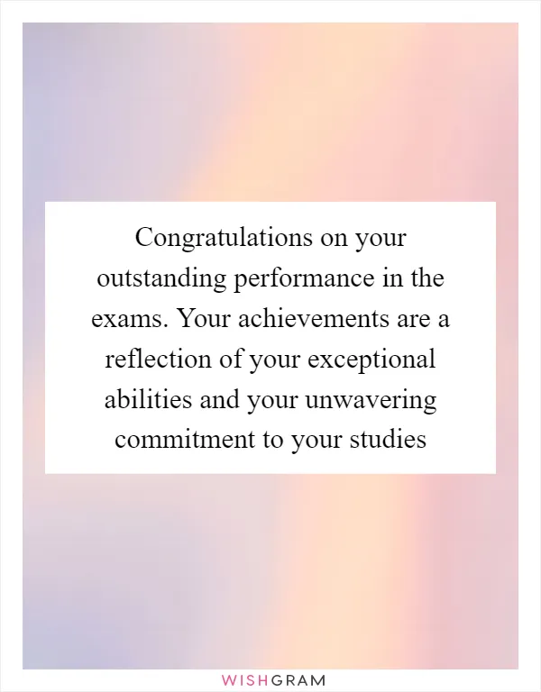 Congratulations on your outstanding performance in the exams. Your achievements are a reflection of your exceptional abilities and your unwavering commitment to your studies