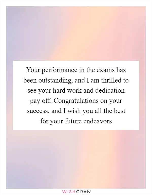 Your performance in the exams has been outstanding, and I am thrilled to see your hard work and dedication pay off. Congratulations on your success, and I wish you all the best for your future endeavors