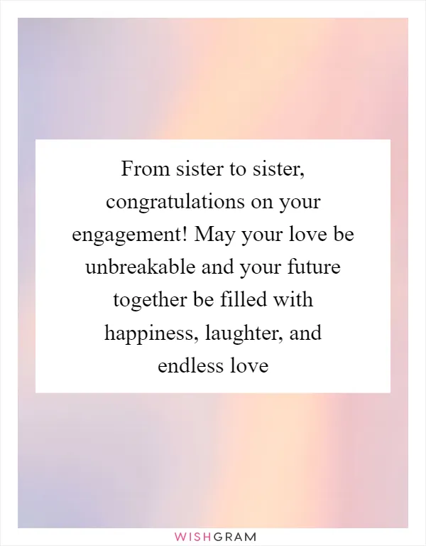 From sister to sister, congratulations on your engagement! May your love be unbreakable and your future together be filled with happiness, laughter, and endless love