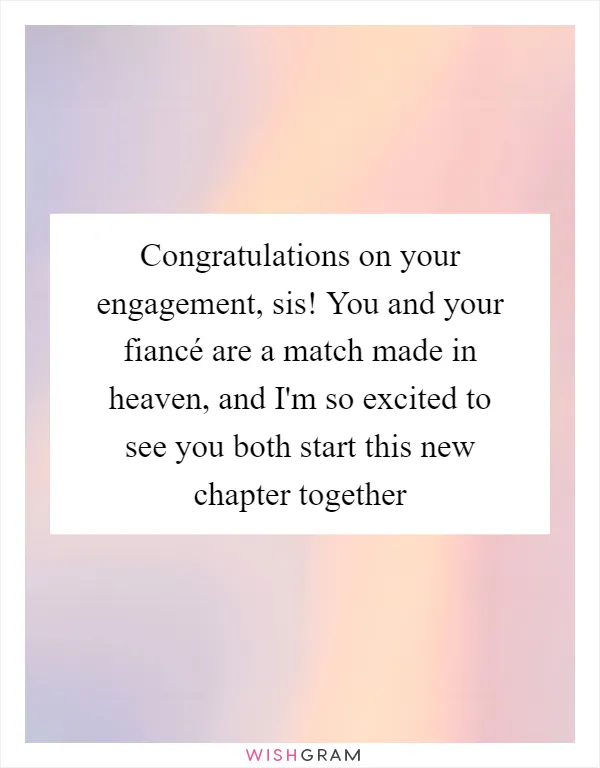 Congratulations on your engagement, sis! You and your fiancé are a match made in heaven, and I'm so excited to see you both start this new chapter together