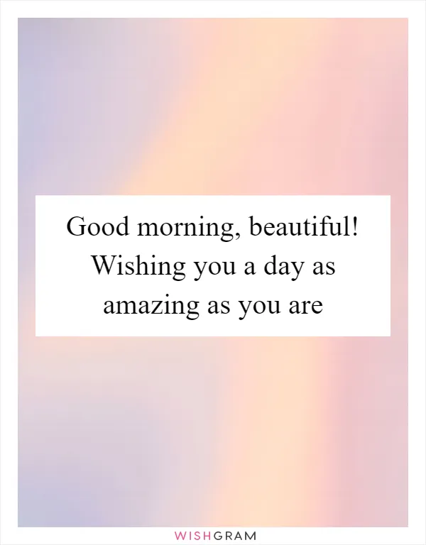 Good morning, beautiful! Wishing you a day as amazing as you are