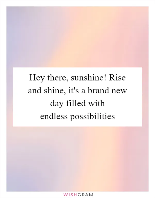 Hey there, sunshine! Rise and shine, it's a brand new day filled with endless possibilities