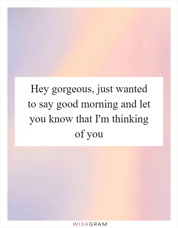 Hey gorgeous, just wanted to say good morning and let you know that I'm thinking of you
