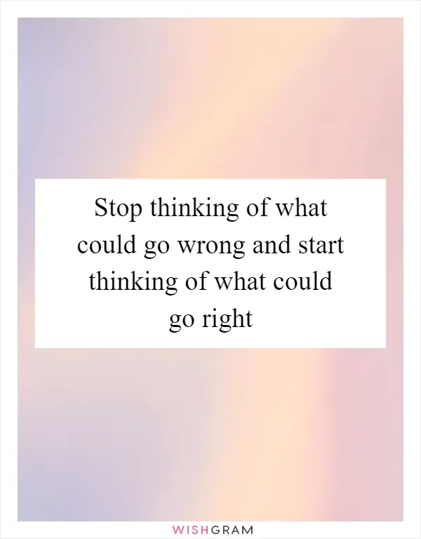 Stop thinking of what could go wrong and start thinking of what could go right