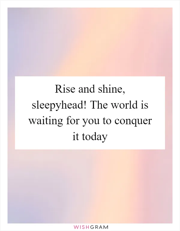 Rise and shine, sleepyhead! The world is waiting for you to conquer it today
