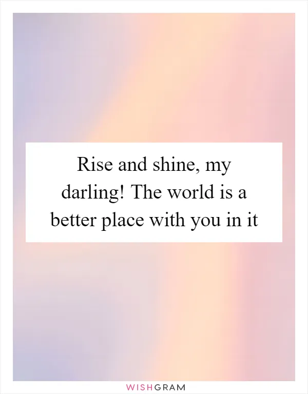 Rise and shine, my darling! The world is a better place with you in it