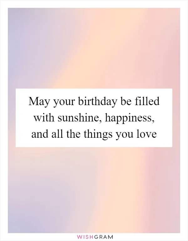 May your birthday be filled with sunshine, happiness, and all the things you love