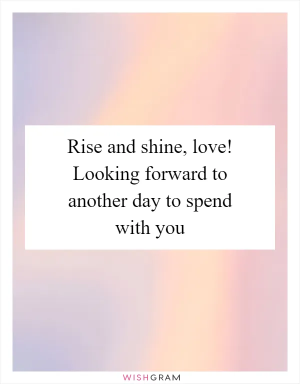 Rise and shine, love! Looking forward to another day to spend with you