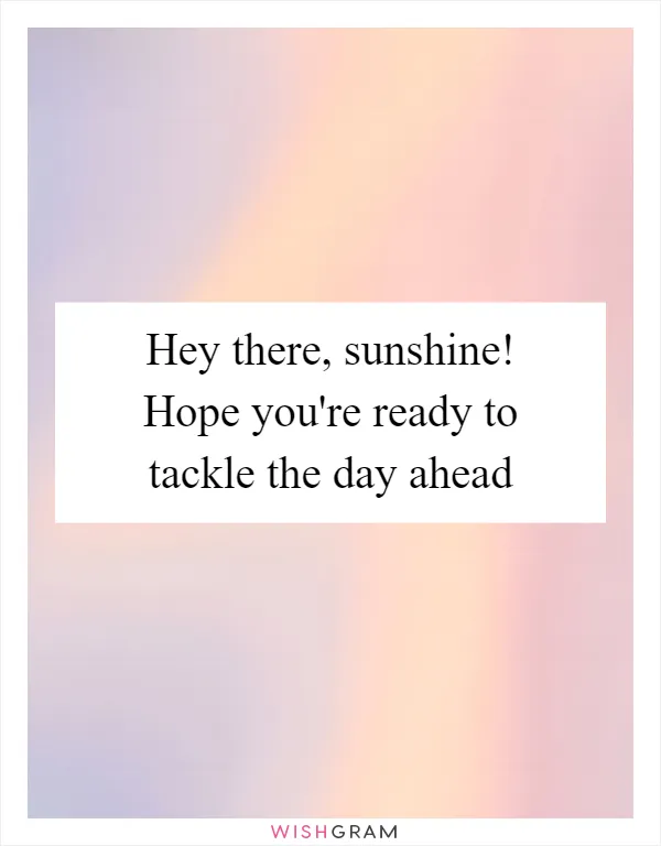 Hey there, sunshine! Hope you're ready to tackle the day ahead