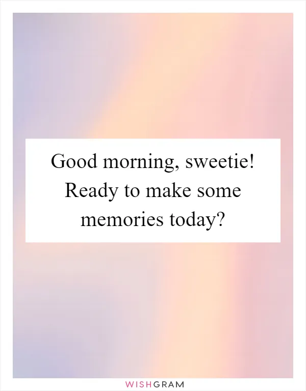 Good morning, sweetie! Ready to make some memories today?