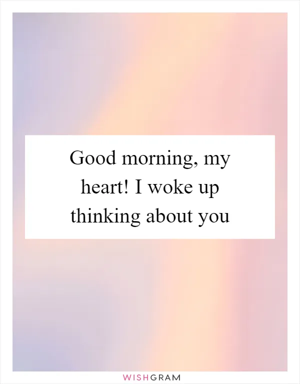 Good morning, my heart! I woke up thinking about you