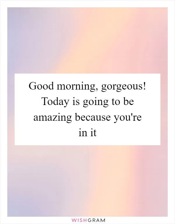 Good morning, gorgeous! Today is going to be amazing because you're in it