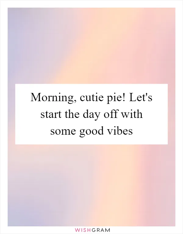 Morning, cutie pie! Let's start the day off with some good vibes