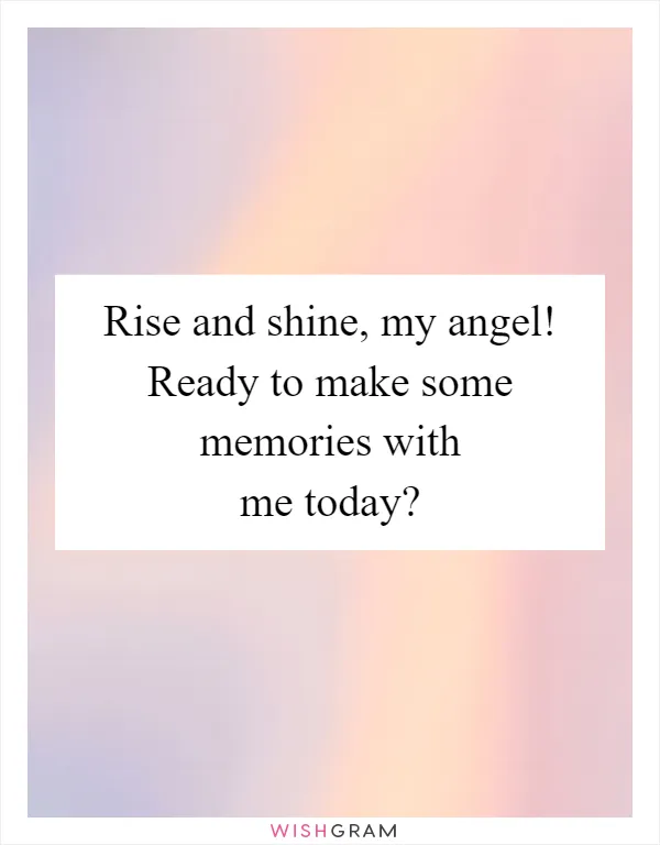Rise and shine, my angel! Ready to make some memories with me today?