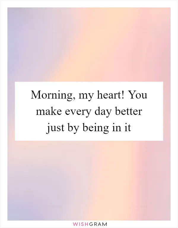 Morning, my heart! You make every day better just by being in it