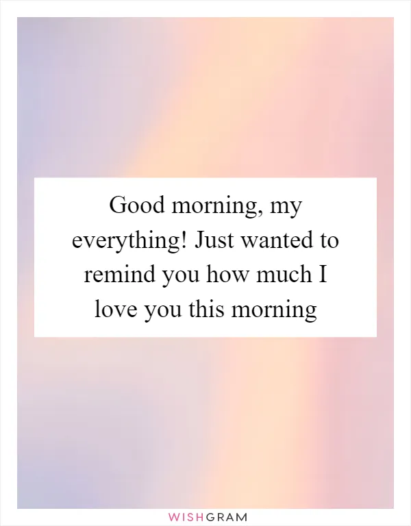 Good morning, my everything! Just wanted to remind you how much I love you this morning