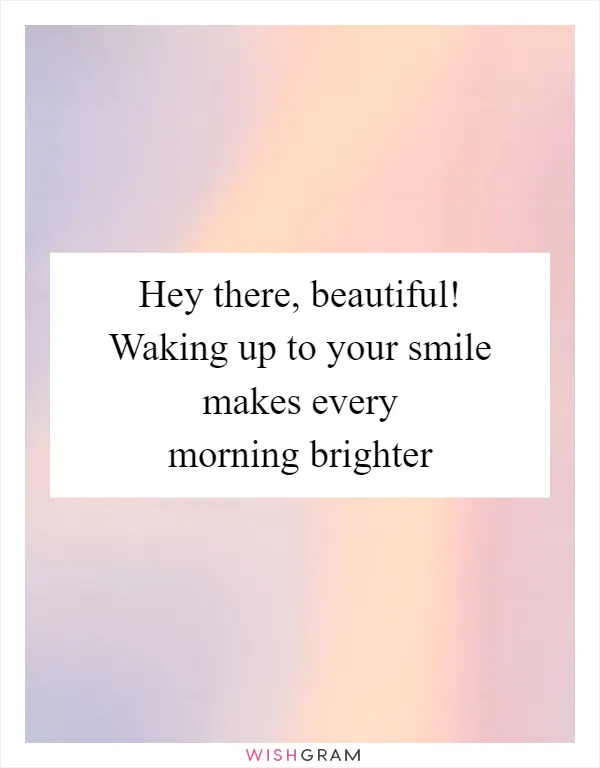 Hey there, beautiful! Waking up to your smile makes every morning brighter