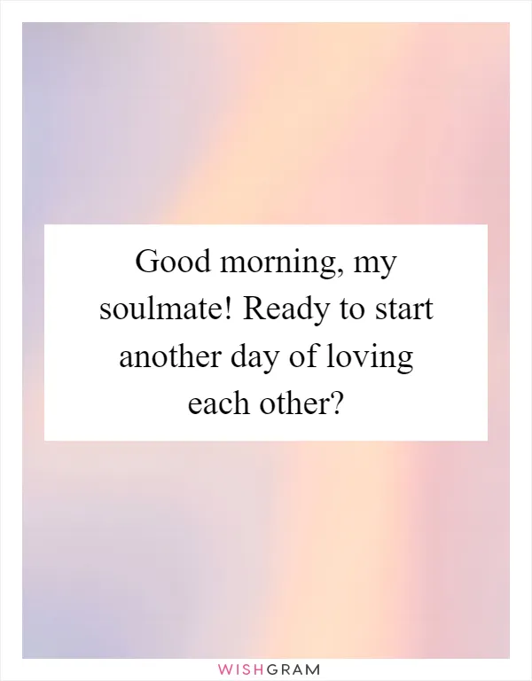 Good morning, my soulmate! Ready to start another day of loving each other?