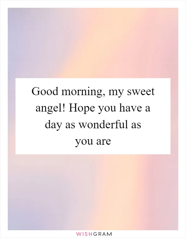 Good morning, my sweet angel! Hope you have a day as wonderful as you are