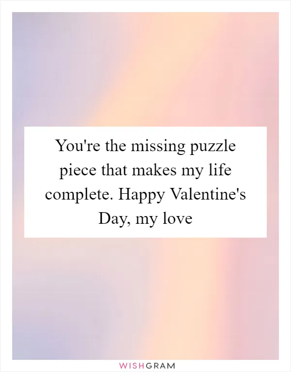 You're the missing puzzle piece that makes my life complete. Happy Valentine's Day, my love