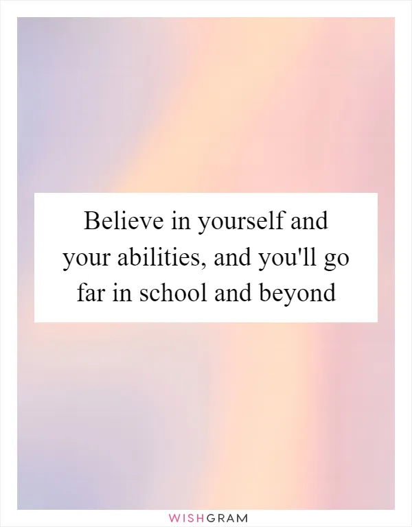 Believe in yourself and your abilities, and you'll go far in school and beyond