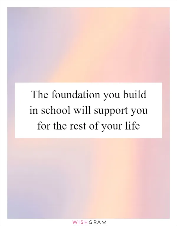 The foundation you build in school will support you for the rest of your life