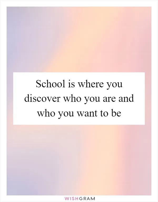 School is where you discover who you are and who you want to be