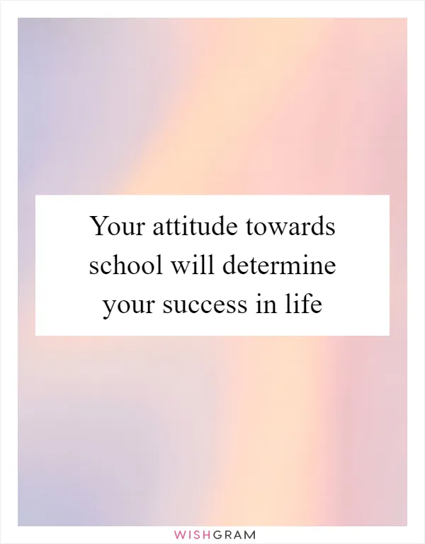 Your attitude towards school will determine your success in life