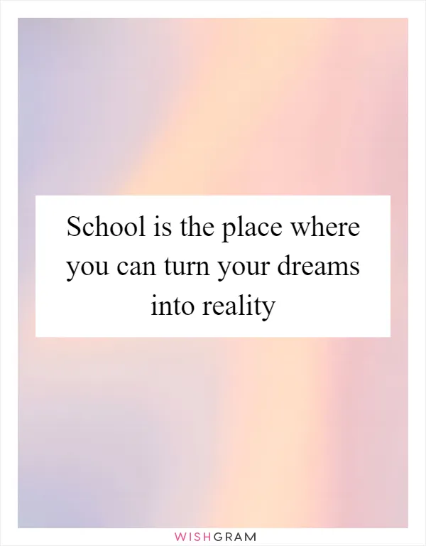 School is the place where you can turn your dreams into reality