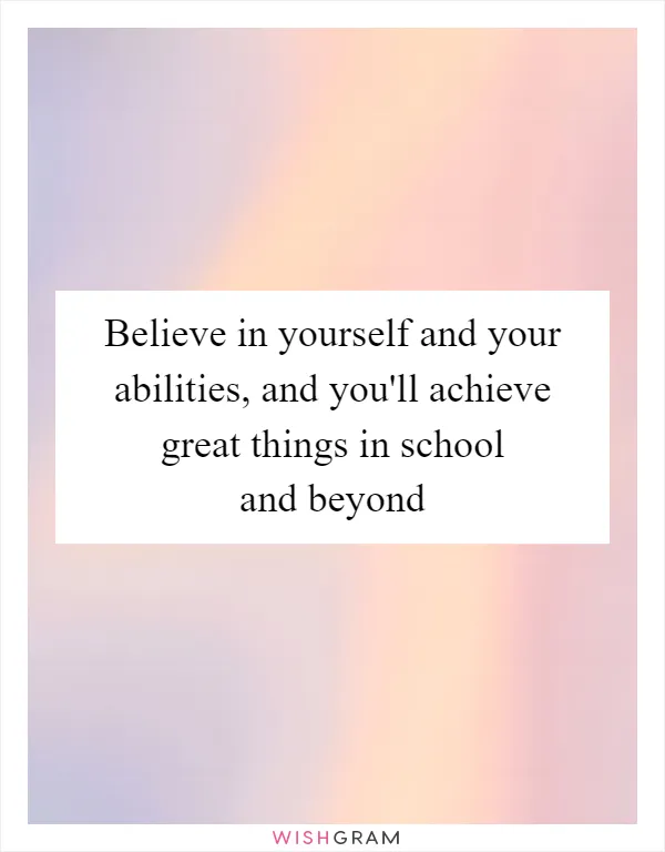 Believe in yourself and your abilities, and you'll achieve great things in school and beyond